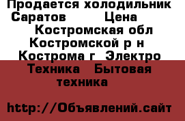  Продается холодильник “Саратов 264“ › Цена ­ 10 000 - Костромская обл., Костромской р-н, Кострома г. Электро-Техника » Бытовая техника   